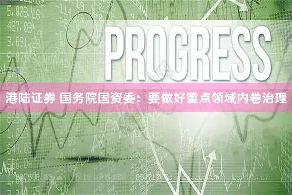港陆证券 国务院国资委：要做好重点领域内卷治理