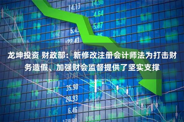 龙坤投资 财政部：新修改注册会计师法为打击财务造假、加强财会监督提供了坚实支撑