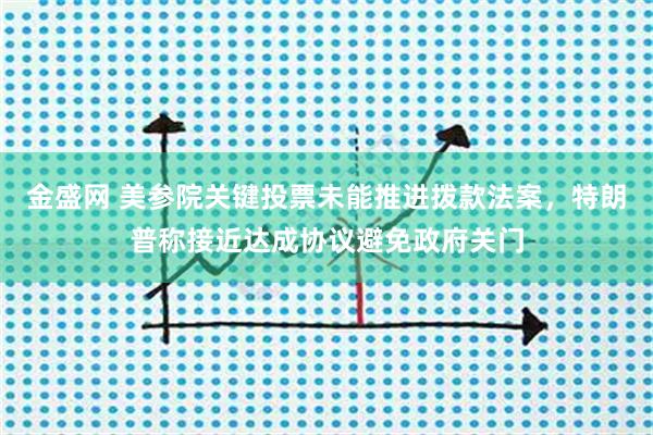 金盛网 美参院关键投票未能推进拨款法案，特朗普称接近达成协议避免政府关门