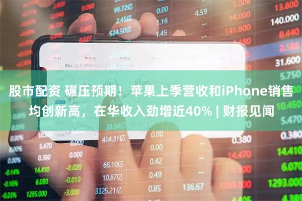 股市配资 碾压预期！苹果上季营收和iPhone销售均创新高，在华收入劲增近40% | 财报见闻