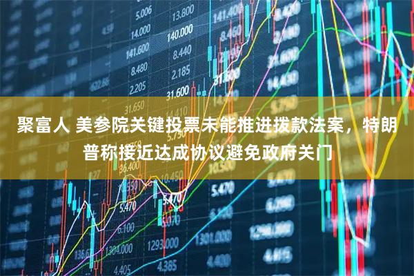 聚富人 美参院关键投票未能推进拨款法案，特朗普称接近达成协议避免政府关门