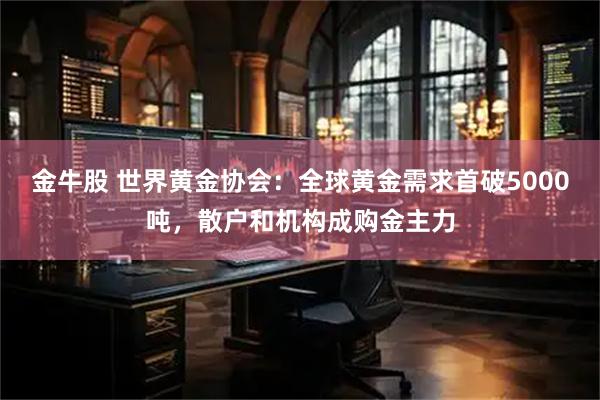 金牛股 世界黄金协会：全球黄金需求首破5000吨，散户和机构成购金主力