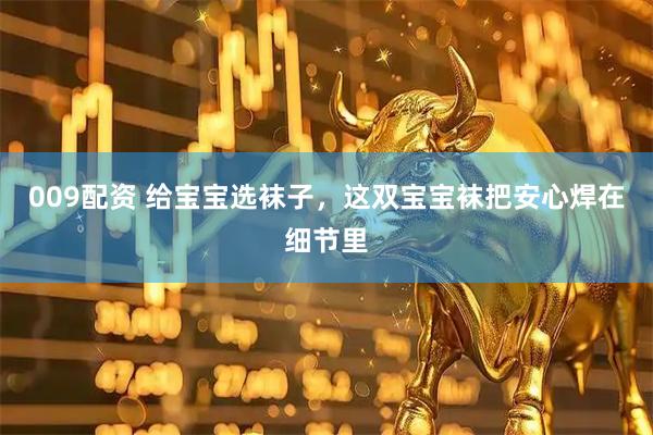 009配资 给宝宝选袜子，这双宝宝袜把安心焊在细节里