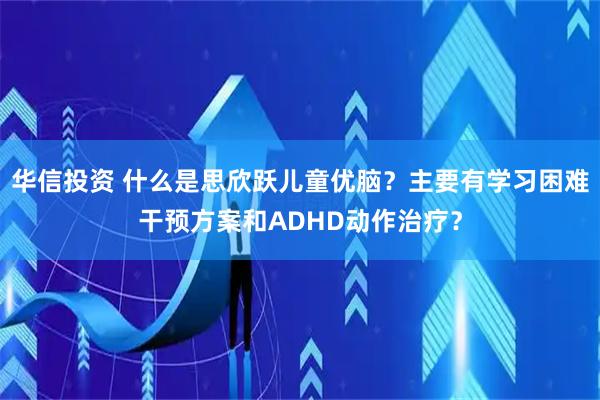 华信投资 什么是思欣跃儿童优脑？主要有学习困难干预方案和ADHD动作治疗？