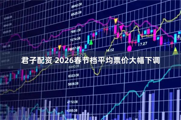 君子配资 2026春节档平均票价大幅下调