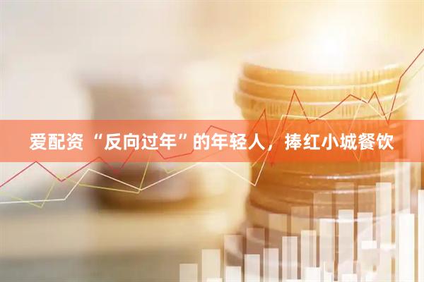 爱配资 “反向过年”的年轻人，捧红小城餐饮