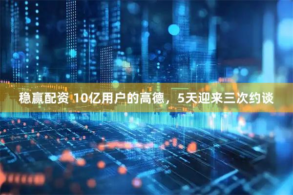 稳赢配资 10亿用户的高德，5天迎来三次约谈