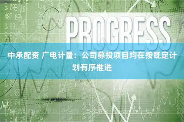 中承配资 广电计量：公司募投项目均在按既定计划有序推进