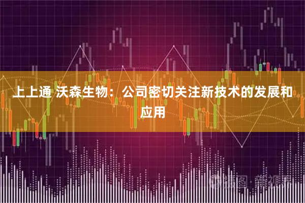 上上通 沃森生物：公司密切关注新技术的发展和应用