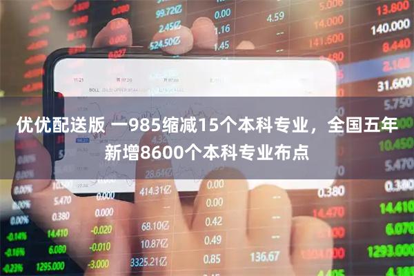 优优配送版 一985缩减15个本科专业，全国五年新增8600个本科专业布点