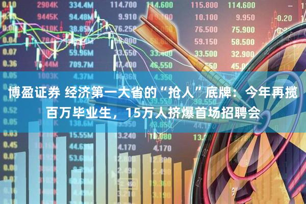 博盈证券 经济第一大省的“抢人”底牌：今年再揽百万毕业生，15万人挤爆首场招聘会