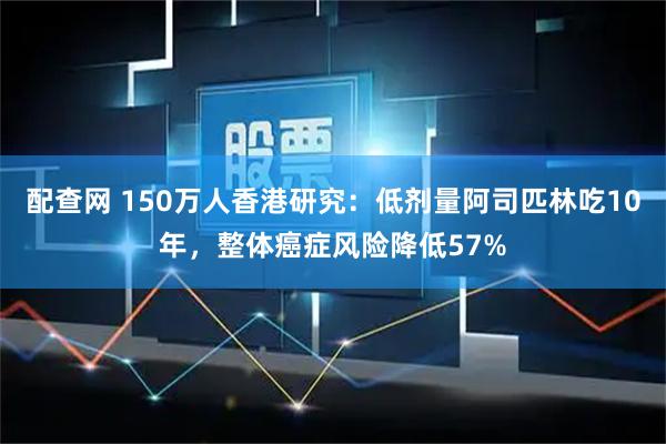 配查网 150万人香港研究：低剂量阿司匹林吃10年，整体癌症风险降低57%