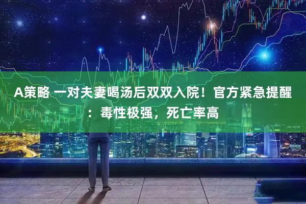A策略 一对夫妻喝汤后双双入院!官方紧急提醒:毒性极强,死亡率高