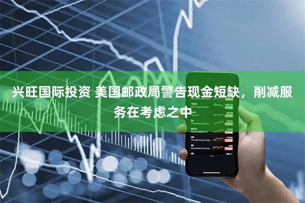 兴旺国际投资 美国邮政局警告现金短缺，削减服务在考虑之中