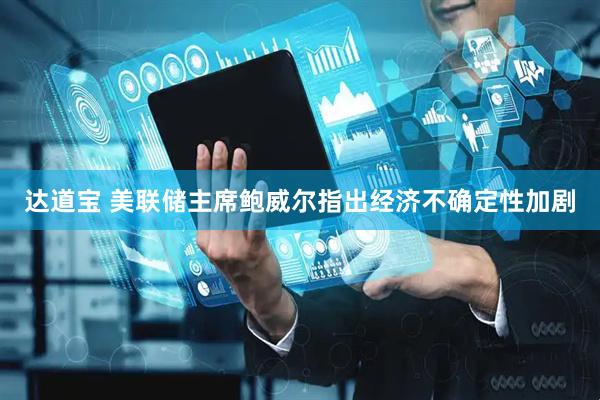 达道宝 美联储主席鲍威尔指出经济不确定性加剧