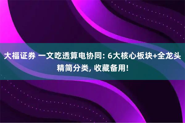 大福证券 一文吃透算电协同: 6大核心板块+全龙头精简分类, 收藏备用!