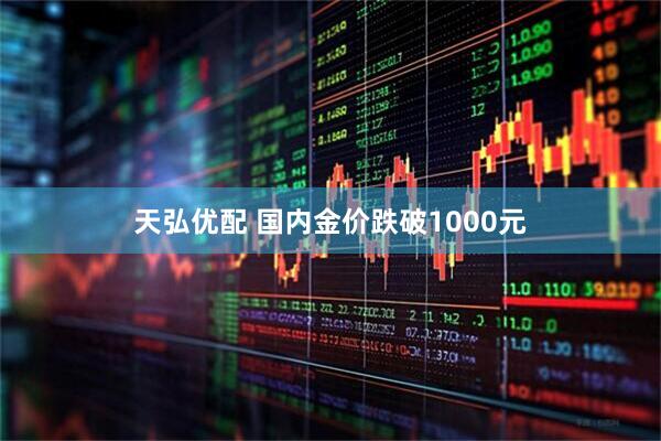 天弘优配 国内金价跌破1000元