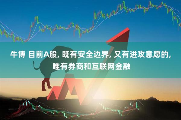 牛博 目前A股, 既有安全边界, 又有进攻意愿的, 唯有券商和互联网金融
