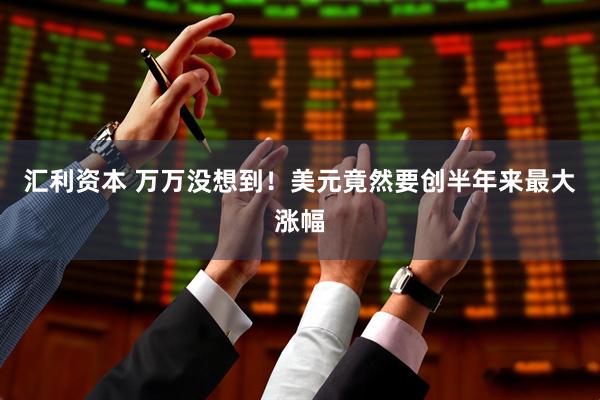 汇利资本 万万没想到！美元竟然要创半年来最大涨幅