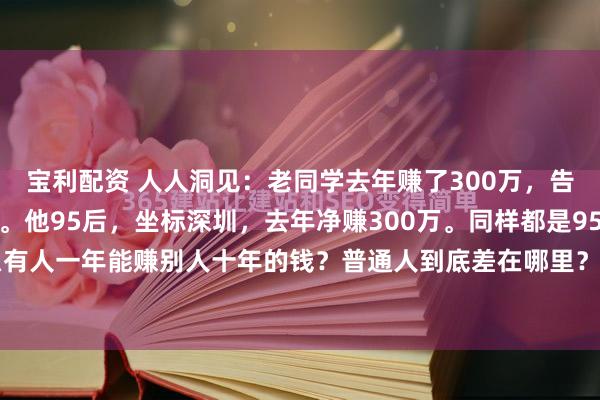 宝利配资 人人洞见：老同学去年赚了300万，告诉我一些很深刻的道理。他95后，坐标深圳，去年净赚300万。同样都是95后，为什么有人一年能赚别人十年的钱？普通人到底差在哪里？他说的每句话都在戳破赚钱靠运气...