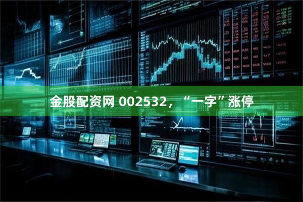 金股配资网 002532，“一字”涨停