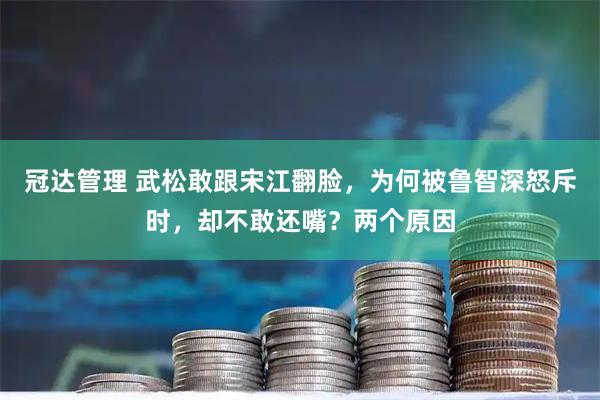 冠达管理 武松敢跟宋江翻脸，为何被鲁智深怒斥时，却不敢还嘴？两个原因
