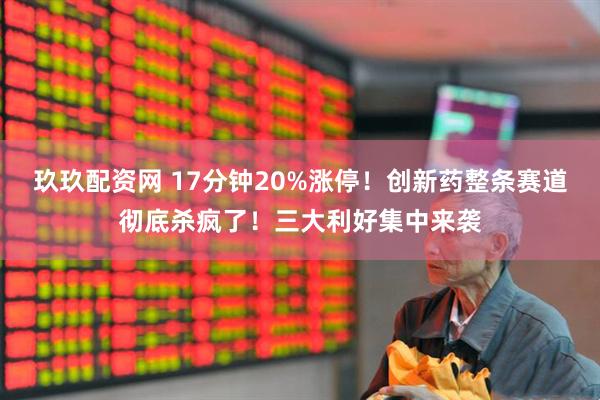 玖玖配资网 17分钟20%涨停！创新药整条赛道彻底杀疯了！三大利好集中来袭