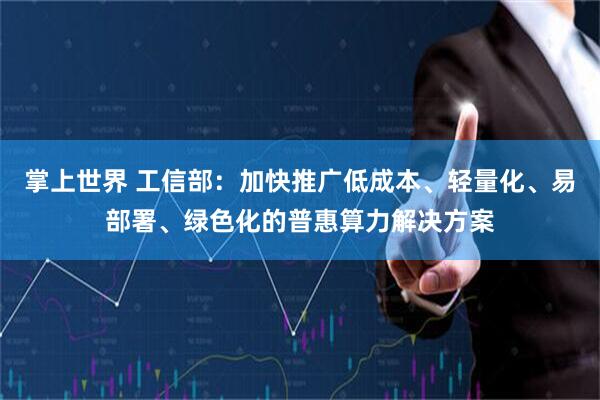 掌上世界 工信部：加快推广低成本、轻量化、易部署、绿色化的普惠算力解决方案