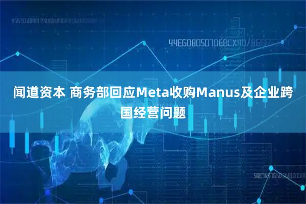 闻道资本 商务部回应Meta收购Manus及企业跨国经营问题