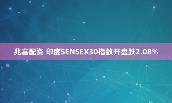 兆富配资 印度SENSEX30指数开盘跌2.08%