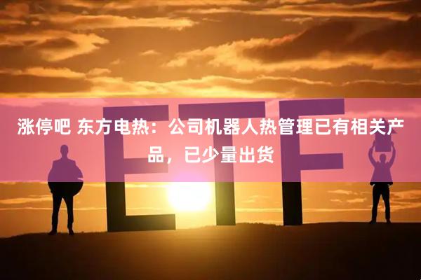 涨停吧 东方电热：公司机器人热管理已有相关产品，已少量出货