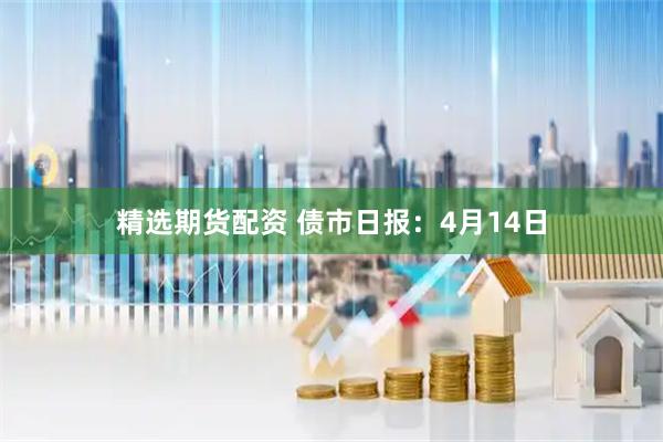 精选期货配资 债市日报:4月14日