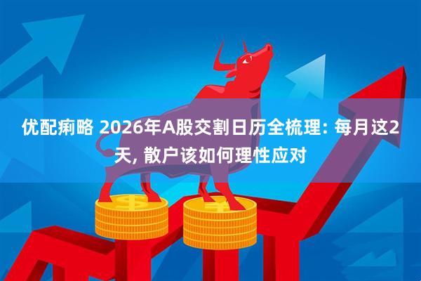 优配痢略 2026年A股交割日历全梳理: 每月这2天, 散户该如何理性应对