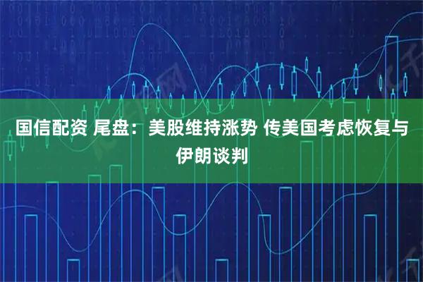 国信配资 尾盘：美股维持涨势 传美国考虑恢复与伊朗谈判