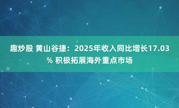 趣炒股 黄山谷捷:2025年收入同比增长17.03% 积极拓展海外重点市场
