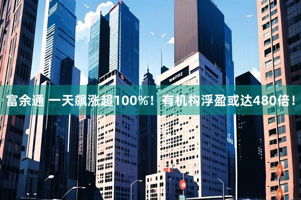 富余通 一天飙涨超100%！有机构浮盈或达480倍！