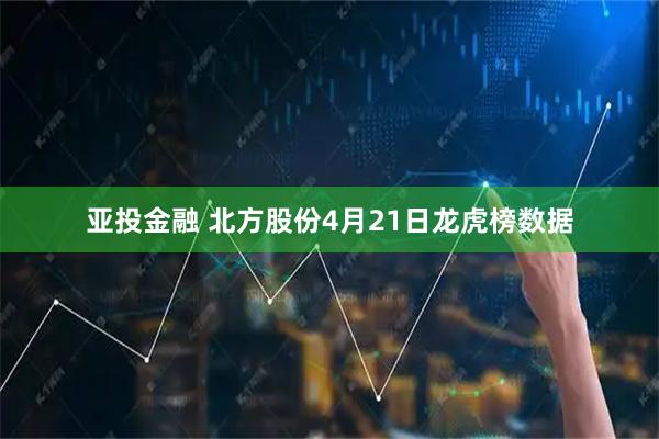 亚投金融 北方股份4月21日龙虎榜数据