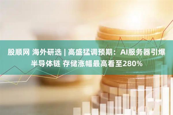 股顺网 海外研选 | 高盛猛调预期：AI服务器引爆半导体链 存储涨幅最高看至280%