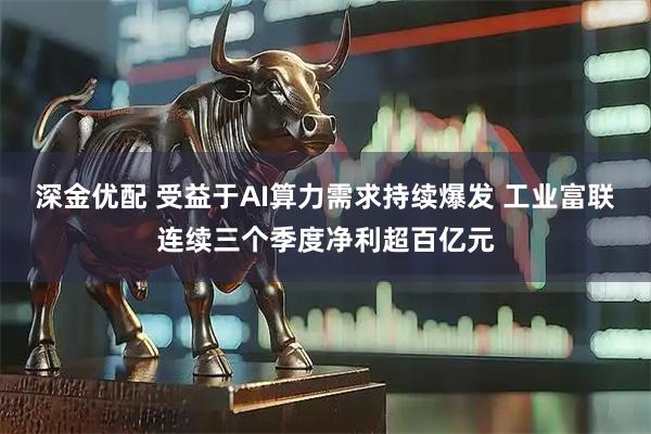 深金优配 受益于AI算力需求持续爆发 工业富联连续三个季度净利超百亿元