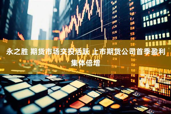 永之胜 期货市场交投活跃 上市期货公司首季盈利集体倍增