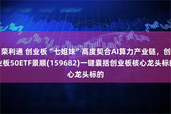 荣利通 创业板“七姐妹”高度契合AI算力产业链，创业板50ETF景顺(159682)一键囊括创业板核心龙头标的