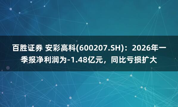 百胜证券 安彩高科(600207.SH)：2026年一季报净利润为-1.48亿元，同比亏损扩大