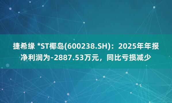 捷希缘 *ST椰岛(600238.SH)：2025年年报净利润为-2887.53万元，同比亏损减少