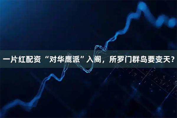 一片红配资 “对华鹰派”入阁，所罗门群岛要变天？