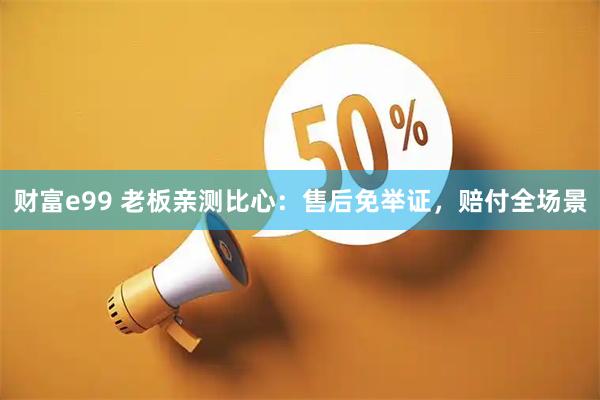 财富e99 老板亲测比心:售后免举证,赔付全场景
