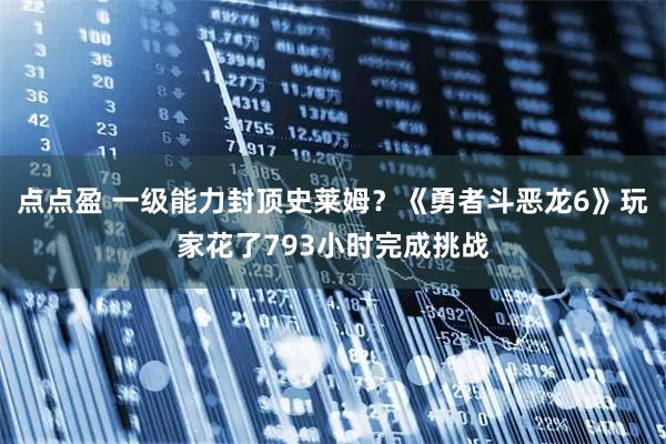 点点盈 一级能力封顶史莱姆？《勇者斗恶龙6》玩家花了793小时完成挑战