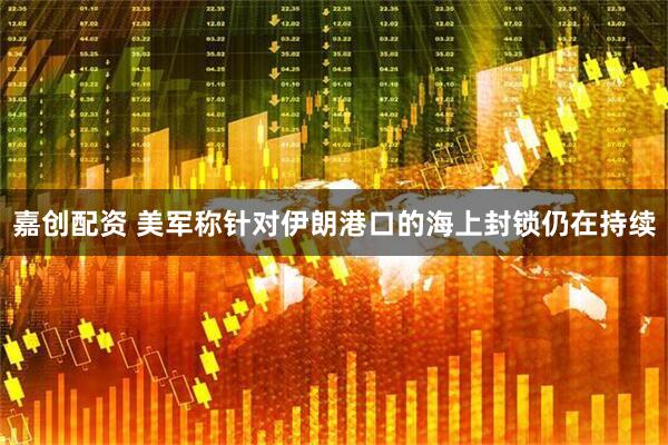 嘉创配资 美军称针对伊朗港口的海上封锁仍在持续