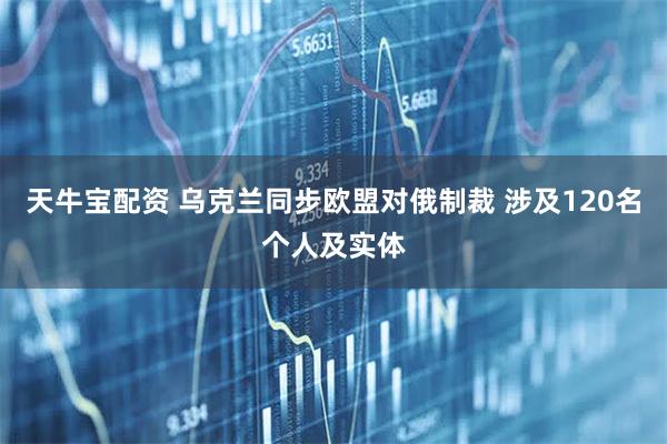 天牛宝配资 乌克兰同步欧盟对俄制裁 涉及120名个人及实体