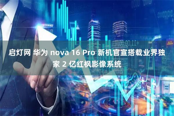 启灯网 华为 nova 16 Pro 新机官宣搭载业界独家 2 亿红枫影像系统