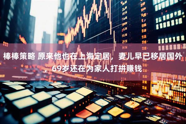 棒棒策略 原来他也在上海定居，妻儿早已移居国外，69岁还在为家人打拼赚钱